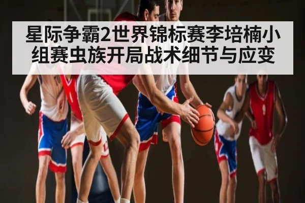 星际争霸2世界锦标赛李培楠小组赛虫族开局战术细节与应变