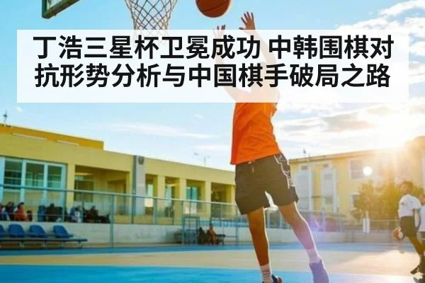 丁浩三星杯卫冕成功 中韩围棋对抗形势分析与中国棋手破局之路 | Xingkong
