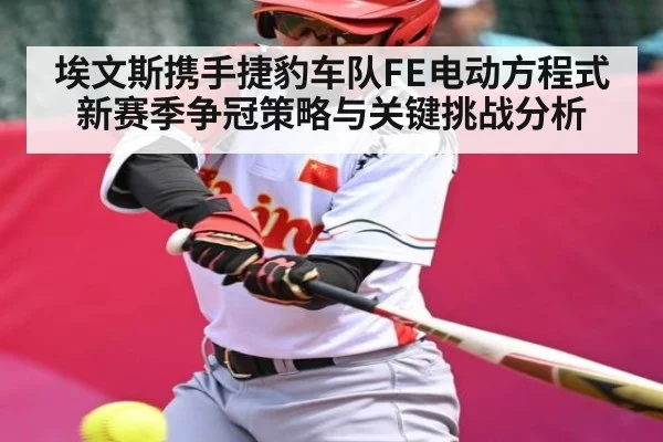 埃文斯携手捷豹车队FE电动方程式新赛季争冠策略与关键挑战分析（Xingkong）