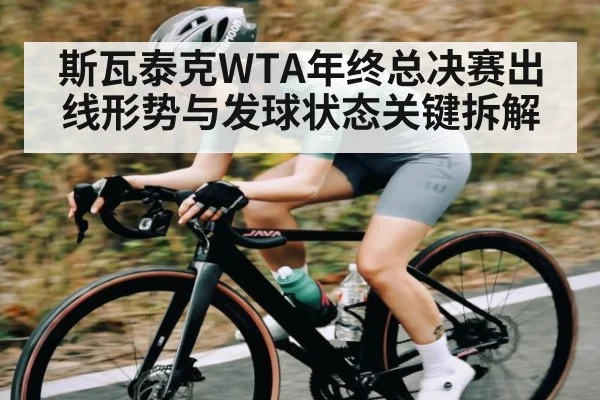 斯瓦泰克WTA年终总决赛出线形势与发球状态关键拆解